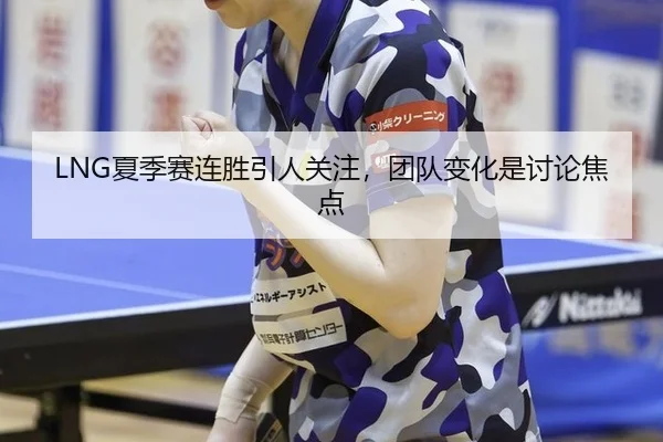 LNG夏季赛连胜引人关注，团队变化是讨论焦点